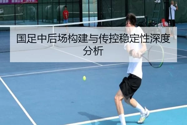国足中后场构建与传控稳定性深度分析